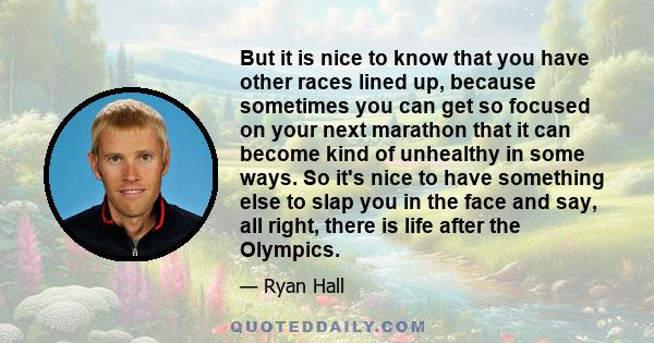 But it is nice to know that you have other races lined up, because sometimes you can get so focused on your next marathon that it can become kind of unhealthy in some ways. So it's nice to have something else to slap