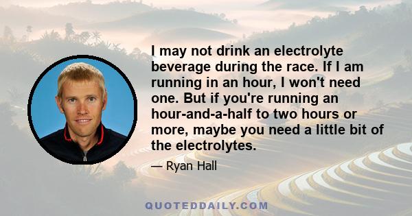 I may not drink an electrolyte beverage during the race. If I am running in an hour, I won't need one. But if you're running an hour-and-a-half to two hours or more, maybe you need a little bit of the electrolytes.