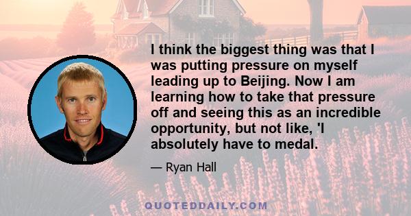 I think the biggest thing was that I was putting pressure on myself leading up to Beijing. Now I am learning how to take that pressure off and seeing this as an incredible opportunity, but not like, 'I absolutely have