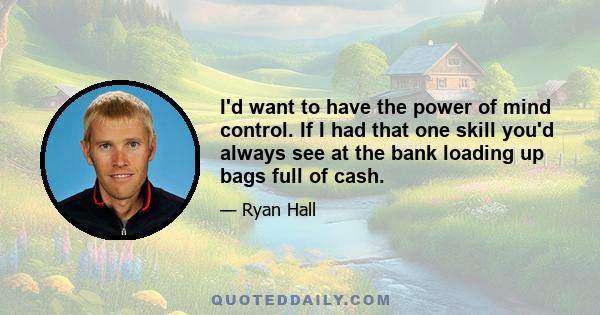 I'd want to have the power of mind control. If I had that one skill you'd always see at the bank loading up bags full of cash.