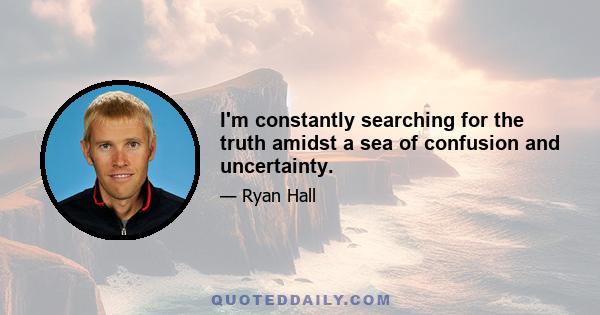 I'm constantly searching for the truth amidst a sea of confusion and uncertainty.