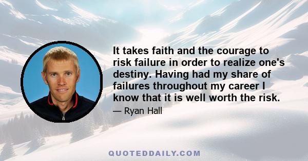 It takes faith and the courage to risk failure in order to realize one's destiny. Having had my share of failures throughout my career I know that it is well worth the risk.