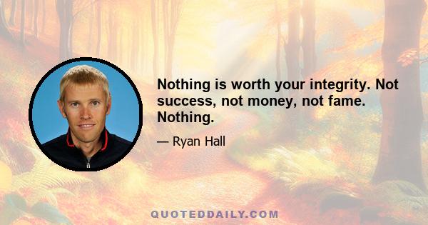 Nothing is worth your integrity. Not success, not money, not fame. Nothing.