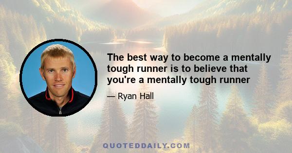 The best way to become a mentally tough runner is to believe that you're a mentally tough runner