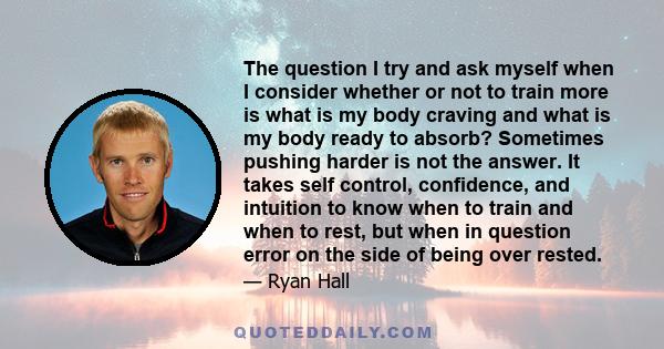 The question I try and ask myself when I consider whether or not to train more is what is my body craving and what is my body ready to absorb? Sometimes pushing harder is not the answer. It takes self control,