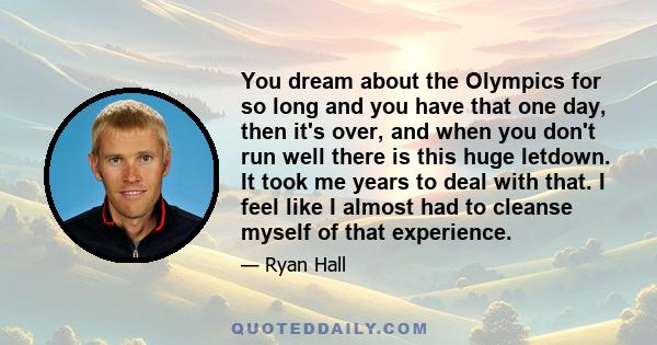 You dream about the Olympics for so long and you have that one day, then it's over, and when you don't run well there is this huge letdown. It took me years to deal with that. I feel like I almost had to cleanse myself