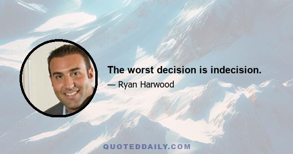 The worst decision is indecision.