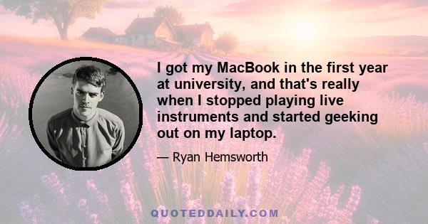 I got my MacBook in the first year at university, and that's really when I stopped playing live instruments and started geeking out on my laptop.