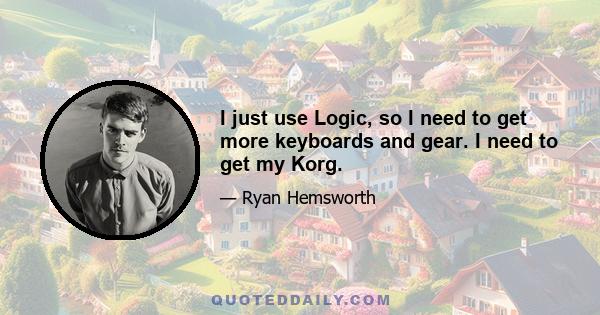 I just use Logic, so I need to get more keyboards and gear. I need to get my Korg.