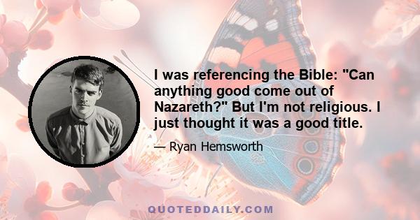 I was referencing the Bible: Can anything good come out of Nazareth? But I'm not religious. I just thought it was a good title.