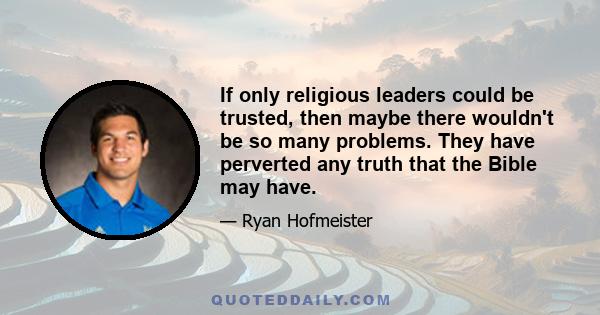 If only religious leaders could be trusted, then maybe there wouldn't be so many problems. They have perverted any truth that the Bible may have.