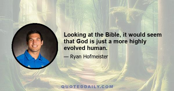 Looking at the Bible, it would seem that God is just a more highly evolved human.