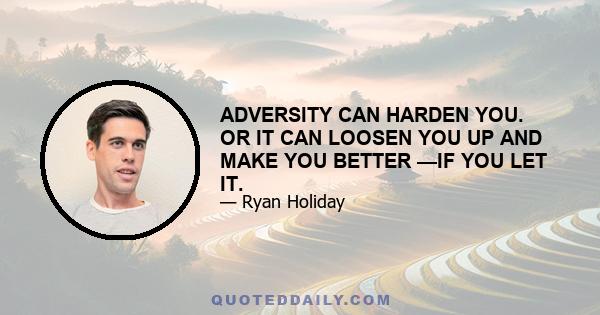 ADVERSITY CAN HARDEN YOU. OR IT CAN LOOSEN YOU UP AND MAKE YOU BETTER —IF YOU LET IT.