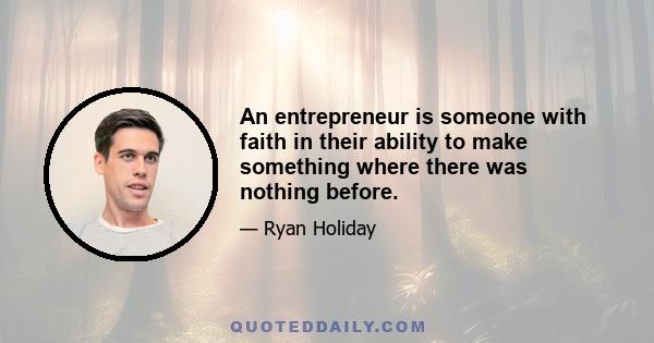 An entrepreneur is someone with faith in their ability to make something where there was nothing before.