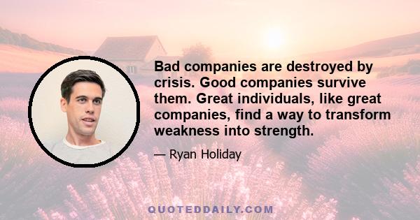 Bad companies are destroyed by crisis. Good companies survive them. Great individuals, like great companies, find a way to transform weakness into strength.