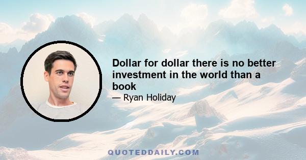 Dollar for dollar there is no better investment in the world than a book