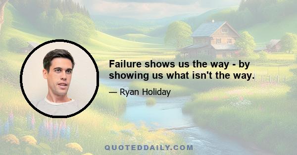 Failure shows us the way - by showing us what isn't the way.