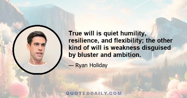 True will is quiet humility, resilience, and flexibility; the other kind of will is weakness disguised by bluster and ambition.