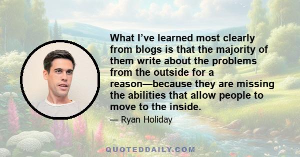 What I’ve learned most clearly from blogs is that the majority of them write about the problems from the outside for a reason—because they are missing the abilities that allow people to move to the inside.