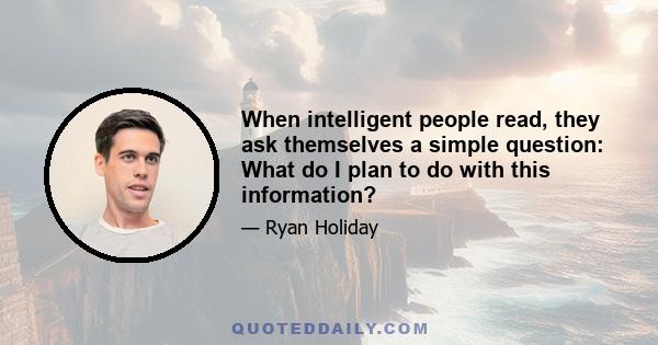 When intelligent people read, they ask themselves a simple question: What do I plan to do with this information?