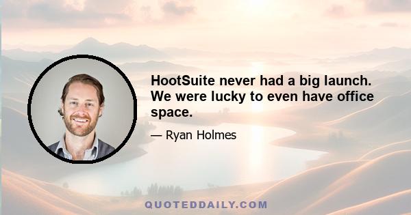 HootSuite never had a big launch. We were lucky to even have office space.