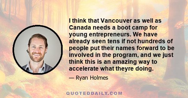 I think that Vancouver as well as Canada needs a boot camp for young entrepreneurs. We have already seen tens if not hundreds of people put their names forward to be involved in the program, and we just think this is an 