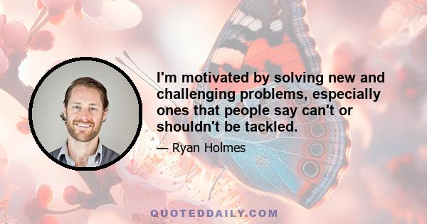 I'm motivated by solving new and challenging problems, especially ones that people say can't or shouldn't be tackled.