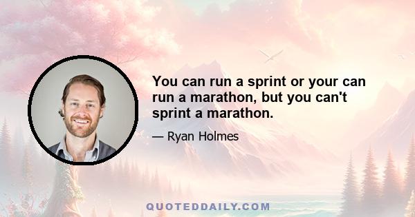 You can run a sprint or your can run a marathon, but you can't sprint a marathon.