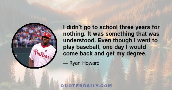 I didn't go to school three years for nothing. It was something that was understood. Even though I went to play baseball, one day I would come back and get my degree.