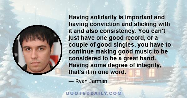 Having solidarity is important and having conviction and sticking with it and also consistency. You can't just have one good record, or a couple of good singles, you have to continue making good music to be considered