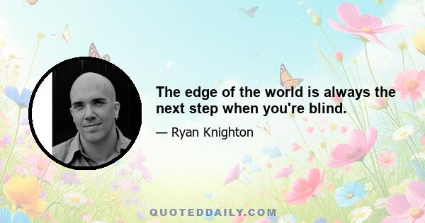 The edge of the world is always the next step when you're blind.