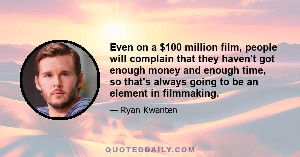 Even on a $100 million film, people will complain that they haven't got enough money and enough time, so that's always going to be an element in filmmaking.