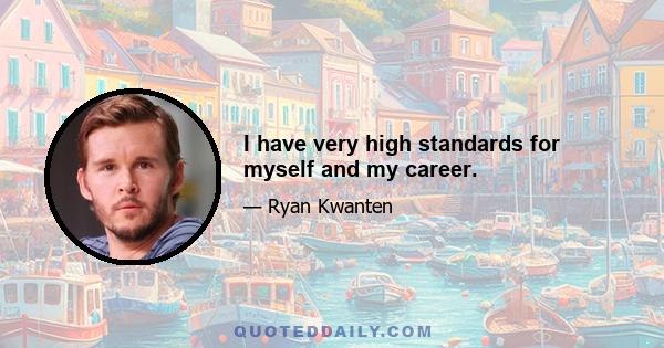 I have very high standards for myself and my career.