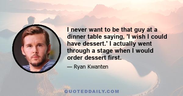 I never want to be that guy at a dinner table saying, 'I wish I could have dessert.' I actually went through a stage when I would order dessert first.