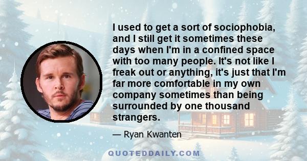 I used to get a sort of sociophobia, and I still get it sometimes these days when I'm in a confined space with too many people. It's not like I freak out or anything, it's just that I'm far more comfortable in my own