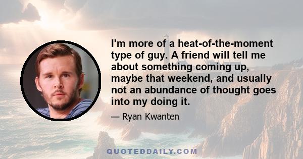 I'm more of a heat-of-the-moment type of guy. A friend will tell me about something coming up, maybe that weekend, and usually not an abundance of thought goes into my doing it.