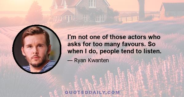 I'm not one of those actors who asks for too many favours. So when I do, people tend to listen.