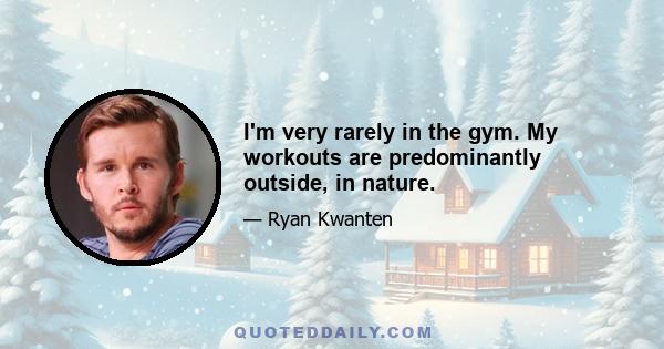 I'm very rarely in the gym. My workouts are predominantly outside, in nature.