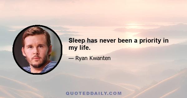 Sleep has never been a priority in my life.