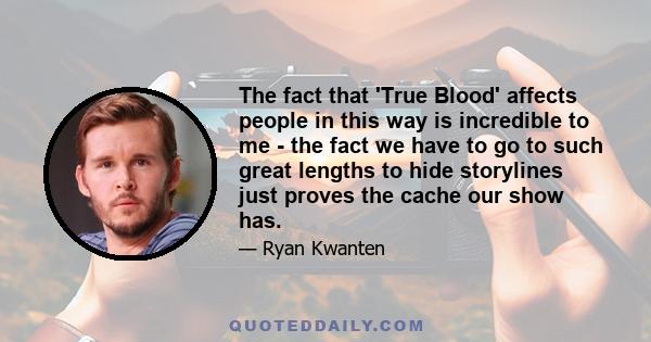 The fact that 'True Blood' affects people in this way is incredible to me - the fact we have to go to such great lengths to hide storylines just proves the cache our show has.