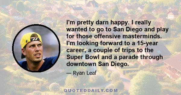 I'm pretty darn happy. I really wanted to go to San Diego and play for those offensive masterminds. I'm looking forward to a 15-year career, a couple of trips to the Super Bowl and a parade through downtown San Diego.