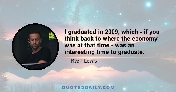 I graduated in 2009, which - if you think back to where the economy was at that time - was an interesting time to graduate.