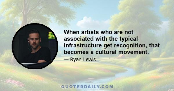 When artists who are not associated with the typical infrastructure get recognition, that becomes a cultural movement.