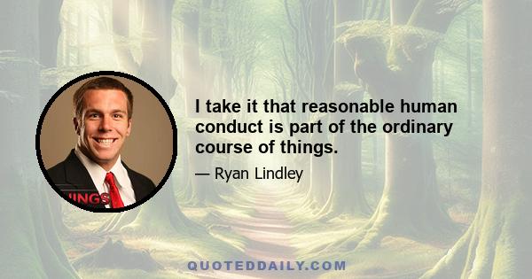 I take it that reasonable human conduct is part of the ordinary course of things.