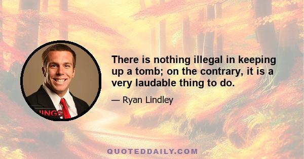 There is nothing illegal in keeping up a tomb; on the contrary, it is a very laudable thing to do.