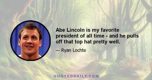 Abe Lincoln is my favorite president of all time - and he pulls off that top hat pretty well.