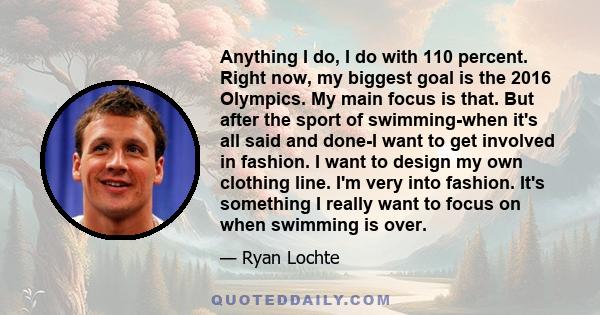 Anything I do, I do with 110 percent. Right now, my biggest goal is the 2016 Olympics. My main focus is that. But after the sport of swimming-when it's all said and done-I want to get involved in fashion. I want to