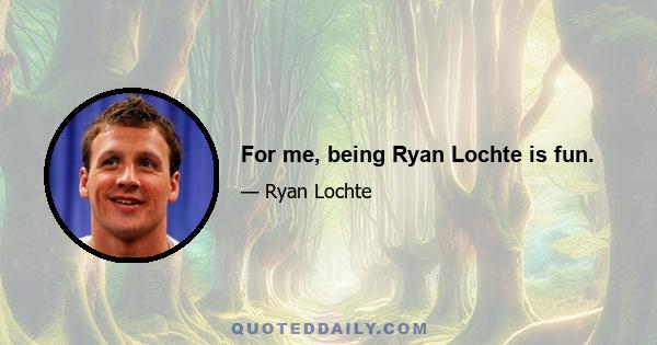 For me, being Ryan Lochte is fun.