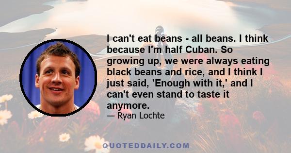 I can't eat beans - all beans. I think because I'm half Cuban. So growing up, we were always eating black beans and rice, and I think I just said, 'Enough with it,' and I can't even stand to taste it anymore.