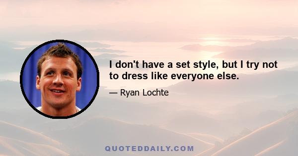 I don't have a set style, but I try not to dress like everyone else.